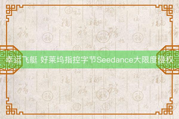 幸运飞艇 好莱坞指控字节Seedance大限度侵权