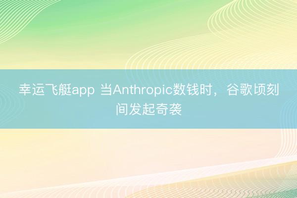 幸运飞艇app 当Anthropic数钱时，谷歌顷刻间发起奇袭