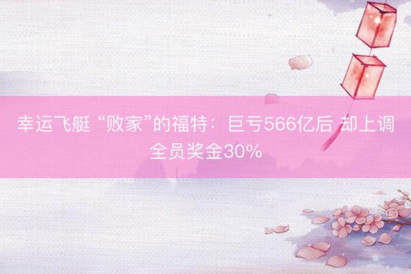 幸运飞艇 “败家”的福特:巨亏566亿后 却上调全员奖金30%