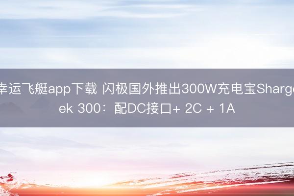 幸运飞艇app下载 闪极国外推出300W充电宝Shargeek 300：配DC接口+ 2C + 1A