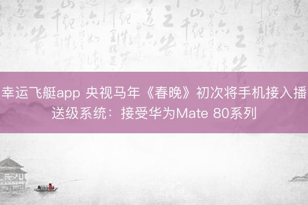 幸运飞艇app 央视马年《春晚》初次将手机接入播送级系统:接受华为Mate 80系列