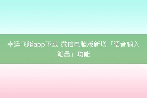 幸运飞艇app下载 微信电脑版新增「语音输入笔墨」功能