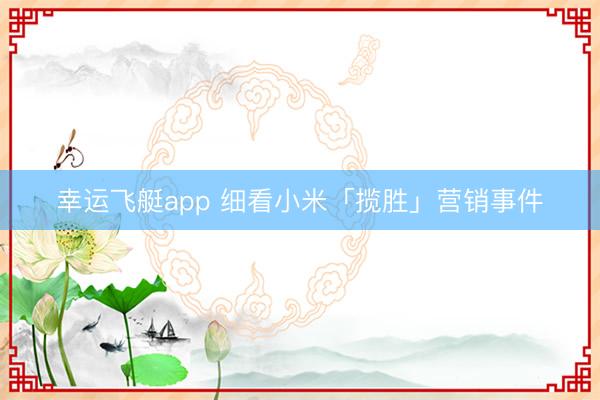 幸运飞艇app 细看小米「揽胜」营销事件