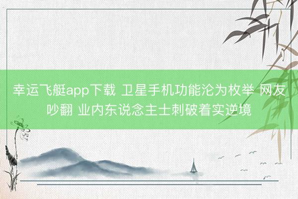 幸运飞艇app下载 卫星手机功能沦为枚举 网友吵翻 业内东说念主士刺破着实逆境