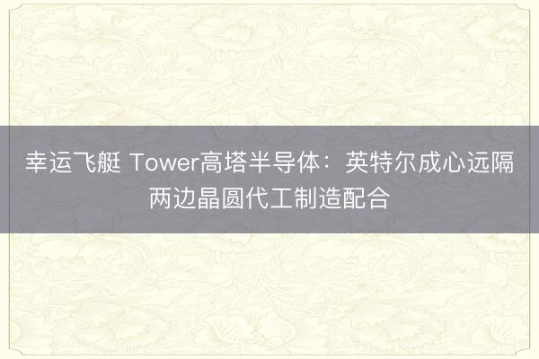 幸运飞艇 Tower高塔半导体：英特尔成心远隔两边晶圆代工制造配合