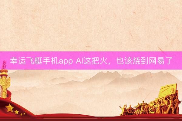 幸运飞艇手机app AI这把火，也该烧到网易了