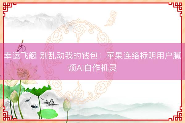 幸运飞艇 别乱动我的钱包：苹果连络标明用户腻烦AI自作机灵