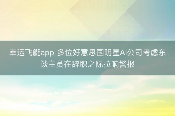 幸运飞艇app 多位好意思国明星AI公司考虑东谈主员在辞职之际拉响警报