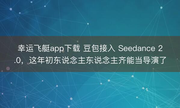 幸运飞艇app下载 豆包接入 Seedance 2.0,这年初东说念主东说念主齐能当导演了