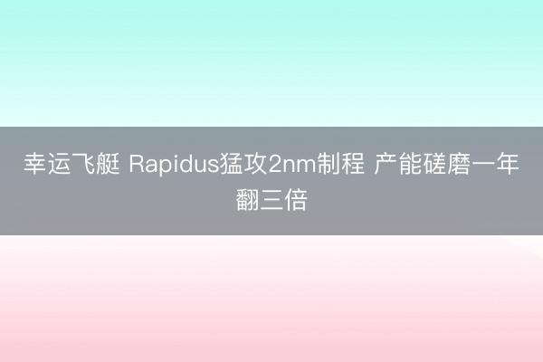 幸运飞艇 Rapidus猛攻2nm制程 产能磋磨一年翻三倍