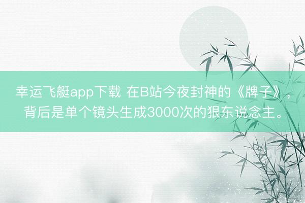 幸运飞艇app下载 在B站今夜封神的《牌子》,背后是单个镜头生成3000次的狠东说念主。