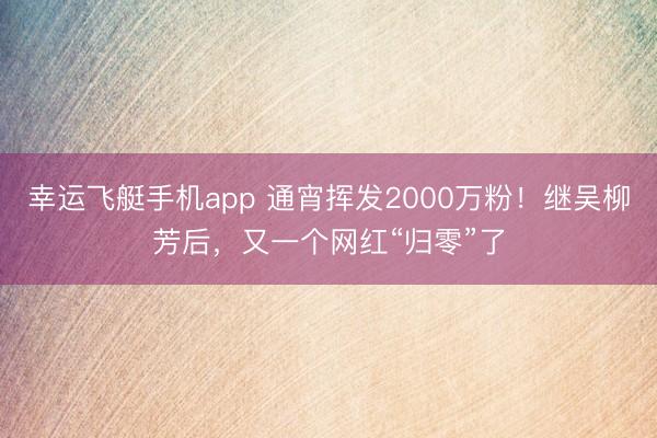 幸运飞艇手机app 通宵挥发2000万粉!继吴柳芳后,又一个网红“归零”了
