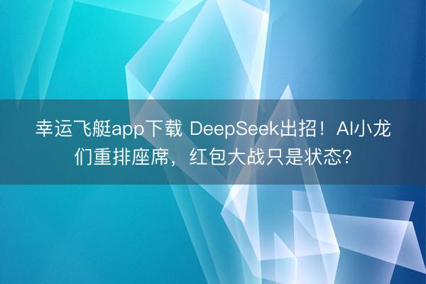 幸运飞艇app下载 DeepSeek出招！AI小龙们重排座席，红包大战只是状态？