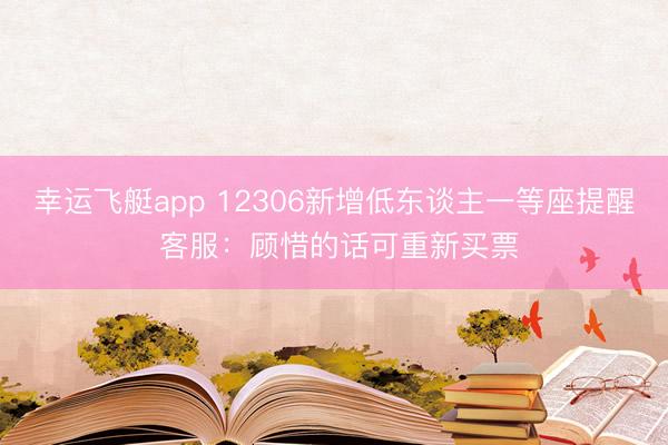 幸运飞艇app 12306新增低东谈主一等座提醒 客服:顾惜的话可重新买票