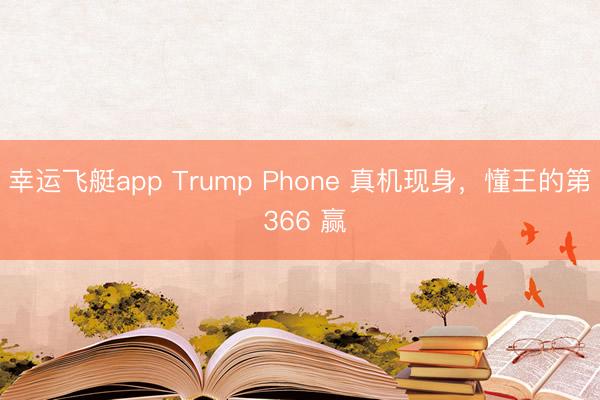 幸运飞艇app Trump Phone 真机现身,懂王的第 366 赢