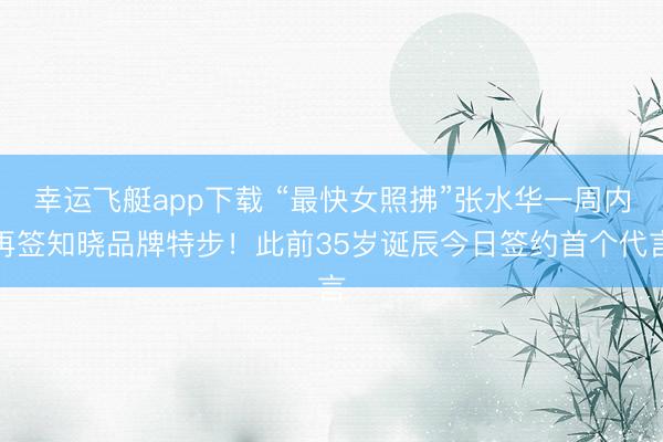 幸运飞艇app下载 “最快女照拂”张水华一周内再签知晓品牌特步！此前35岁诞辰今日签约首个代言