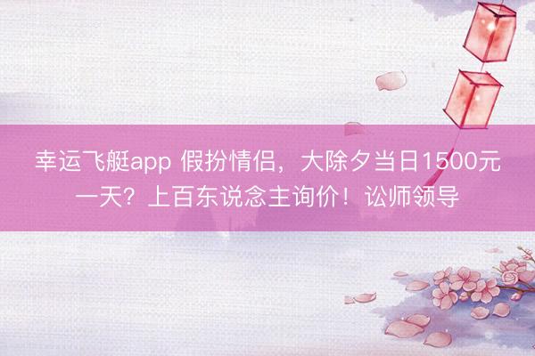 幸运飞艇app 假扮情侣，大除夕当日1500元一天？上百东说念主询价！讼师领导
