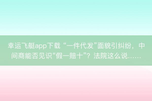 幸运飞艇app下载 “一件代发”面貌引纠纷,中间商能否见识“假一赔十”?法院这么说……