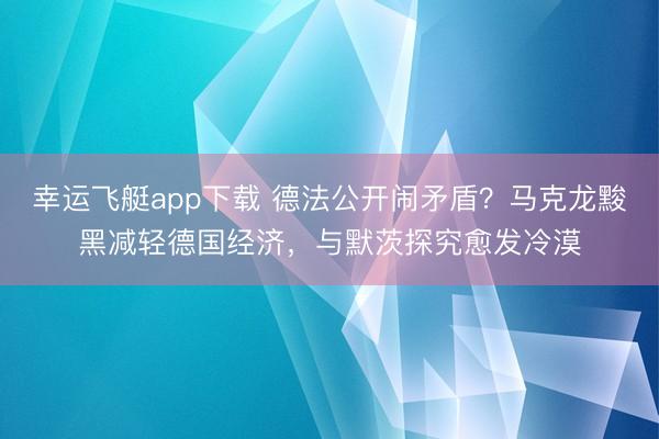 幸运飞艇app下载 德法公开闹矛盾？马克龙黢黑减轻德国经济，与默茨探究愈发冷漠