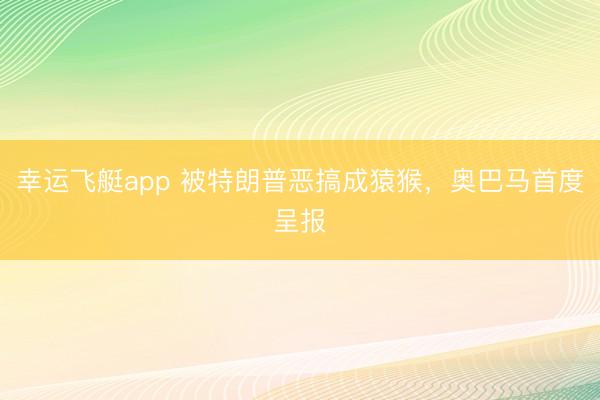 幸运飞艇app 被特朗普恶搞成猿猴,奥巴马首度呈报