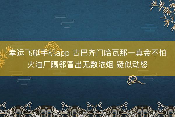 幸运飞艇手机app 古巴齐门哈瓦那一真金不怕火油厂隔邻冒出无数浓烟 疑似动怒