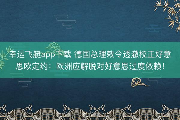 幸运飞艇app下载 德国总理敕令透澈校正好意思欧定约:欧洲应解脱对好意思过度依赖!