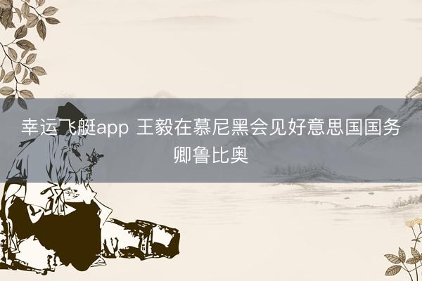 幸运飞艇app 王毅在慕尼黑会见好意思国国务卿鲁比奥