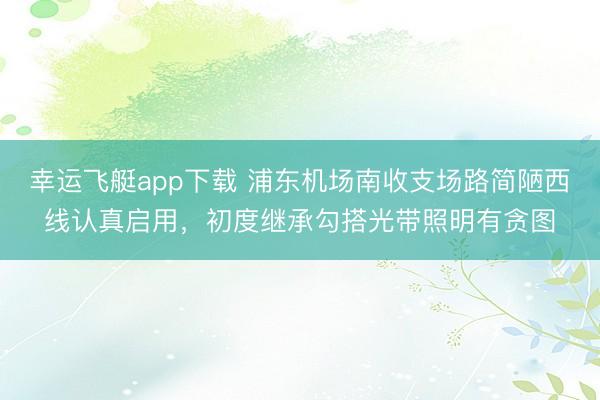 幸运飞艇app下载 浦东机场南收支场路简陋西线认真启用，初度继承勾搭光带照明有贪图