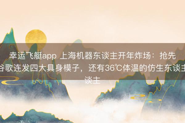 幸运飞艇app 上海机器东谈主开年炸场：抢先谷歌连发四大具身模子，还有36℃体温的仿生东谈主