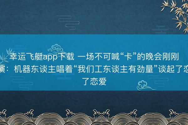 幸运飞艇app下载 一场不可喊“卡”的晚会刚刚上演:机器东谈主唱着“我们工东谈主有劲量”谈起了恋爱