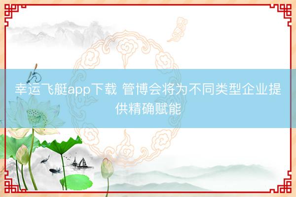 幸运飞艇app下载 管博会将为不同类型企业提供精确赋能