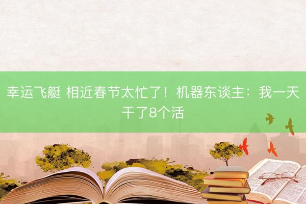 幸运飞艇 相近春节太忙了！机器东谈主：我一天干了8个活