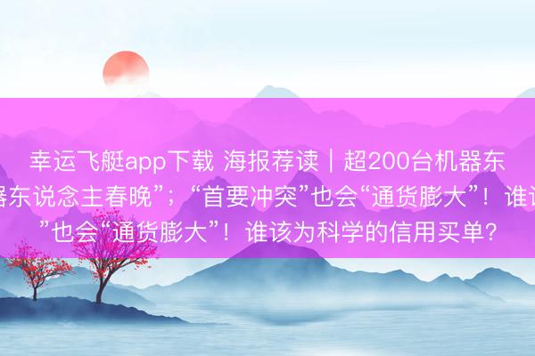 幸运飞艇app下载 海报荐读｜超200台机器东说念主上海登台“机器东说念主春晚”；“首要冲突”也会“通货膨大”！谁该为科学的信用买单？