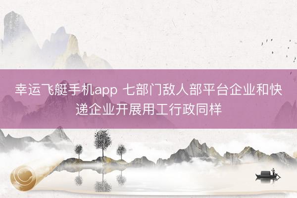 幸运飞艇手机app 七部门敌人部平台企业和快递企业开展用工行政同样