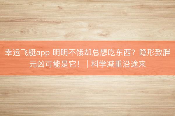 幸运飞艇app 明明不饿却总想吃东西?隐形致胖元凶可能是它! | 科学减重沿途来