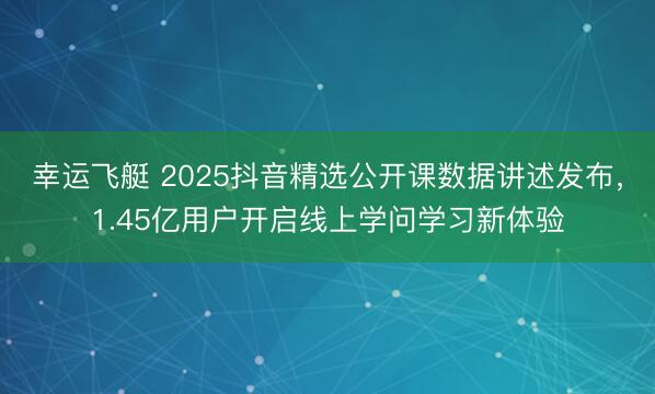 幸运飞艇 2025抖音精选公开课数据讲述发布,1.45亿用户开启线上学问学习新体验