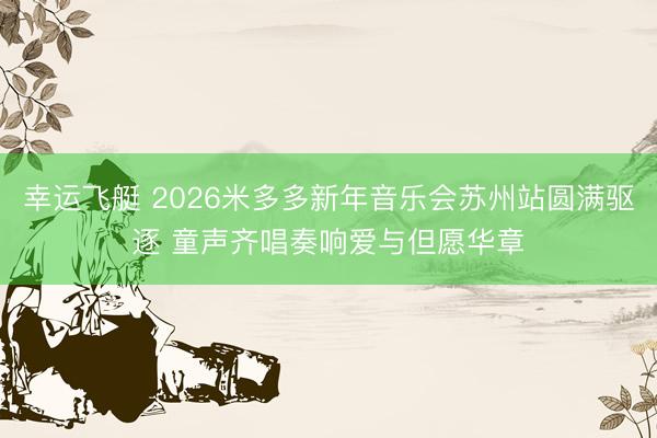 幸运飞艇 2026米多多新年音乐会苏州站圆满驱逐 童声齐唱奏响爱与但愿华章