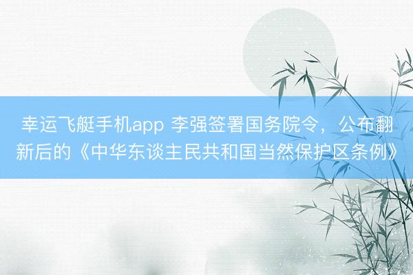 幸运飞艇手机app 李强签署国务院令，公布翻新后的《中华东谈主民共和国当然保护区条例》