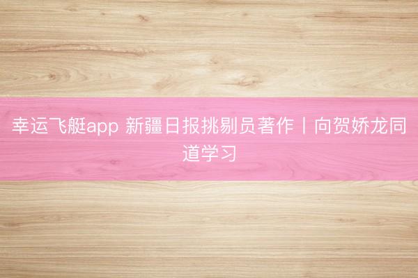 幸运飞艇app 新疆日报挑剔员著作丨向贺娇龙同道学习