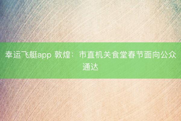 幸运飞艇app 敦煌：市直机关食堂春节面向公众通达
