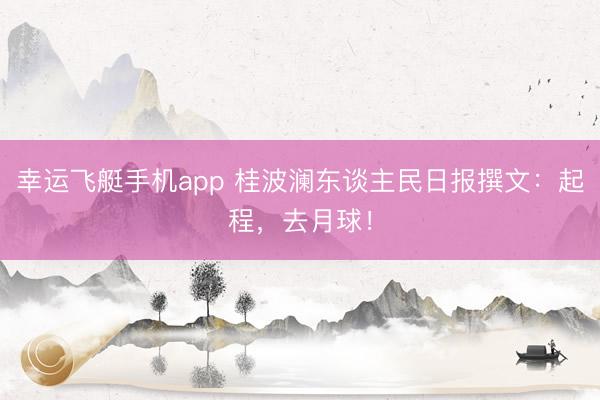 幸运飞艇手机app 桂波澜东谈主民日报撰文：起程，去月球！