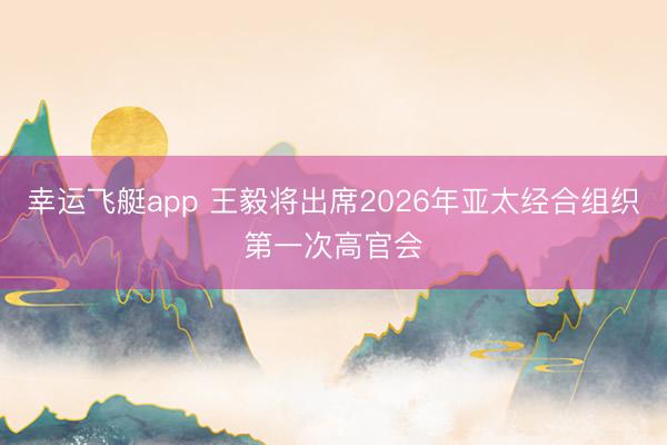 幸运飞艇app 王毅将出席2026年亚太经合组织第一次高官会