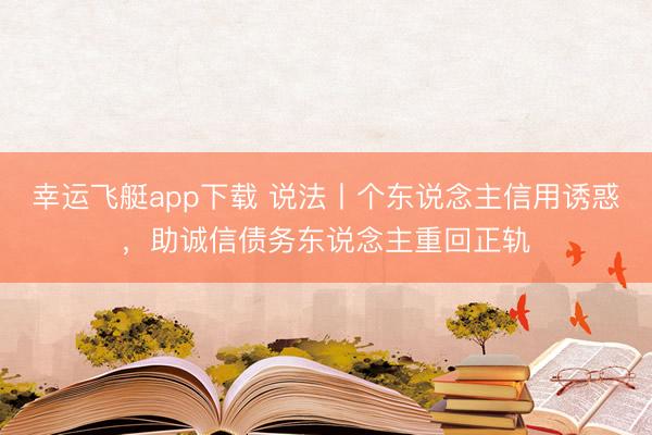 幸运飞艇app下载 说法丨个东说念主信用诱惑,助诚信债务东说念主重回正轨