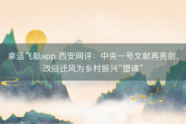 幸运飞艇app 西安网评：中央一号文献再亮剑，改俗迁风为乡村振兴“塑魂”