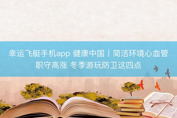 幸运飞艇手机app 健康中国丨简洁环境心血管职守高涨 冬季游玩防卫这四点