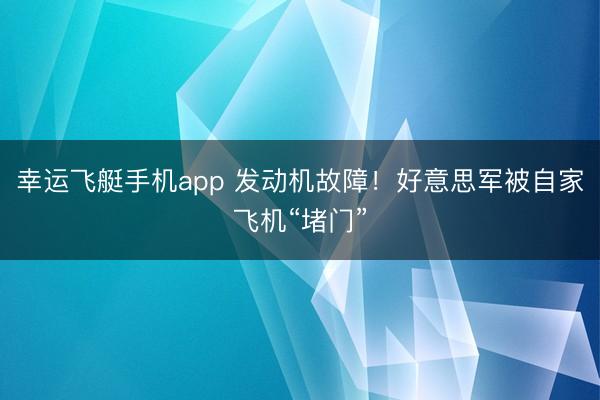 幸运飞艇手机app 发动机故障!好意思军被自家飞机“堵门”