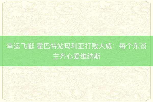 幸运飞艇 霍巴特站玛利亚打败大威：每个东谈主齐心爱维纳斯