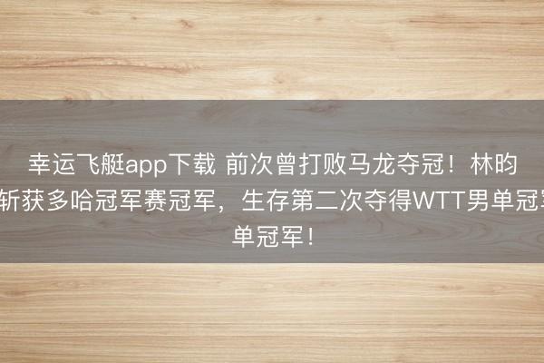 幸运飞艇app下载 前次曾打败马龙夺冠！林昀儒斩获多哈冠军赛冠军，生存第二次夺得WTT男单冠军！