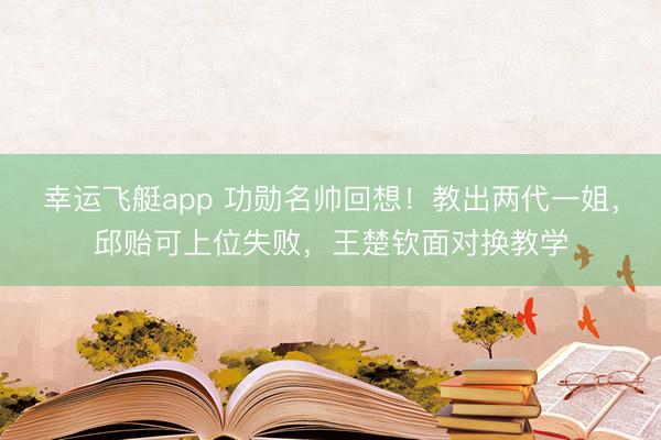 幸运飞艇app 功勋名帅回想！教出两代一姐，邱贻可上位失败，王楚钦面对换教学