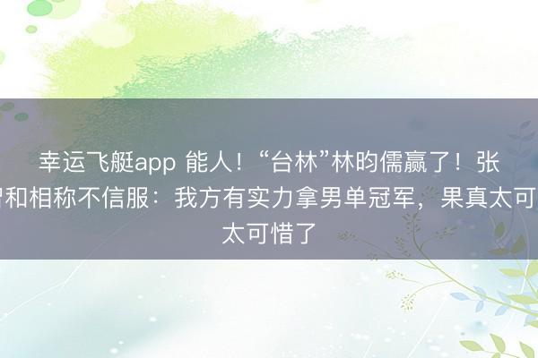 幸运飞艇app 能人!“台林”林昀儒赢了!张本智和相称不信服:我方有实力拿男单冠军,果真太可惜了